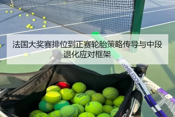 法国大奖赛排位到正赛轮胎策略传导与中段退化应对框架
