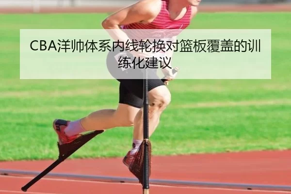 CBA洋帅体系内线轮换对篮板覆盖的训练化建议