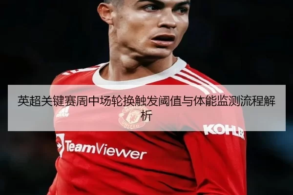 英超关键赛周中场轮换触发阈值与体能监测流程解析